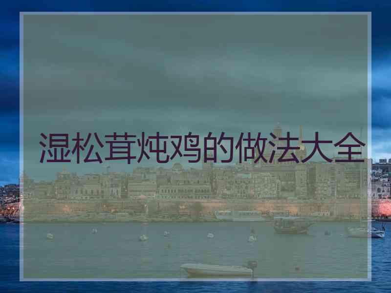 湿松茸炖鸡的做法大全