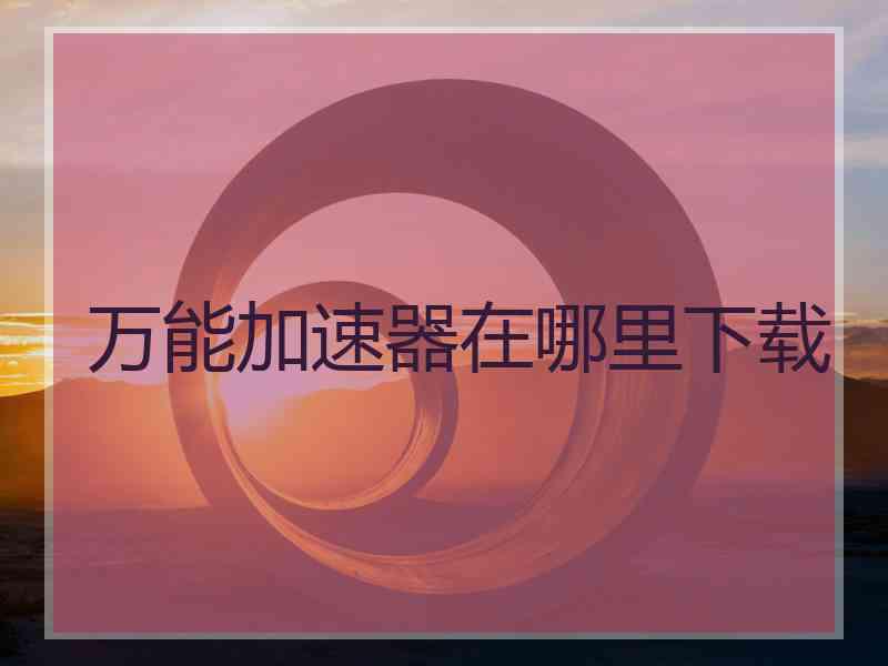 万能加速器在哪里下载