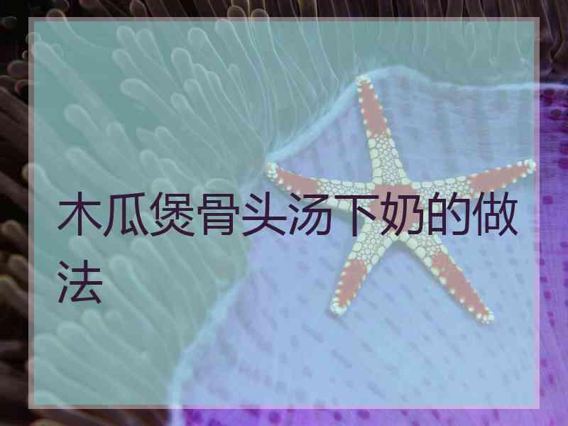 木瓜煲骨头汤下奶的做法