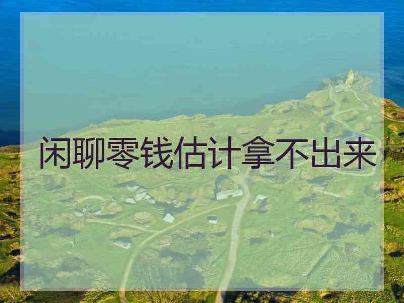 闲聊零钱估计拿不出来