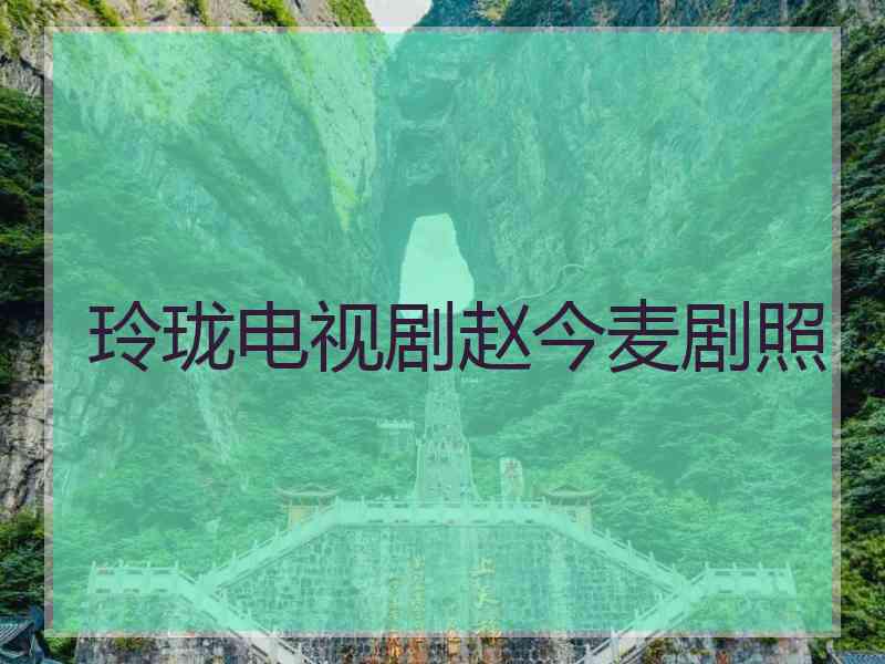 玲珑电视剧赵今麦剧照