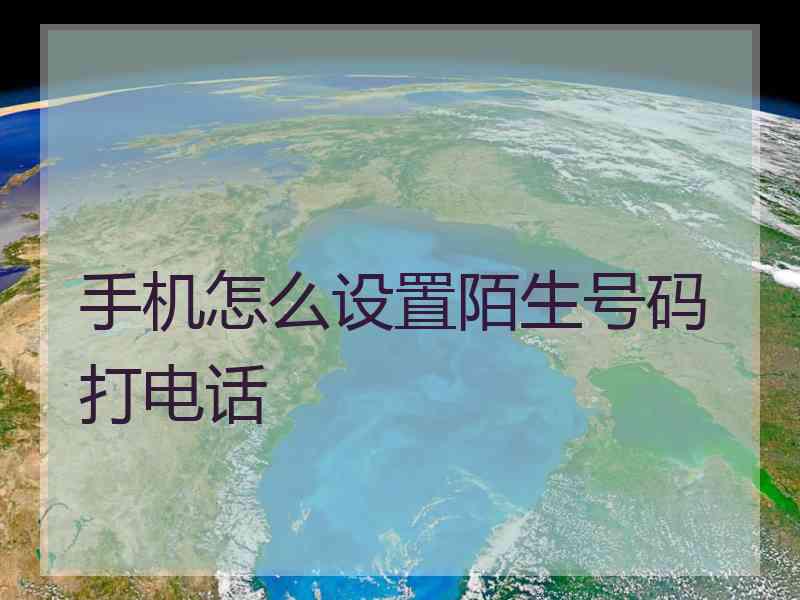 手机怎么设置陌生号码打电话