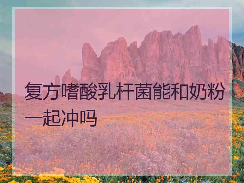 复方嗜酸乳杆菌能和奶粉一起冲吗