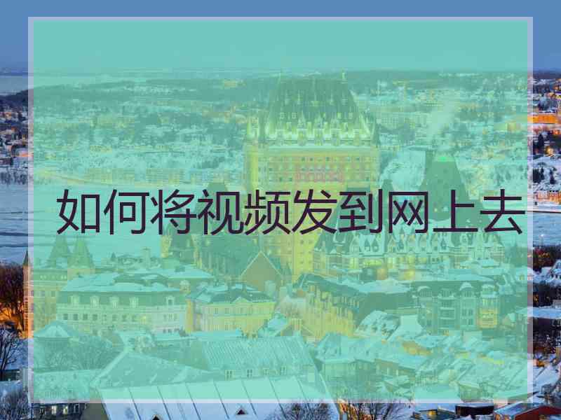 如何将视频发到网上去
