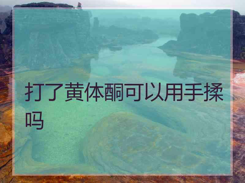 打了黄体酮可以用手揉吗