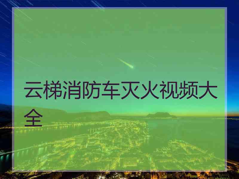 云梯消防车灭火视频大全
