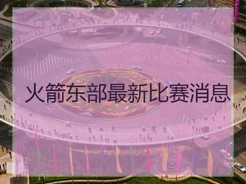 火箭东部最新比赛消息