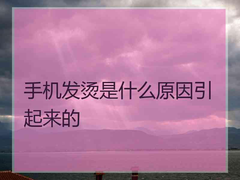 手机发烫是什么原因引起来的