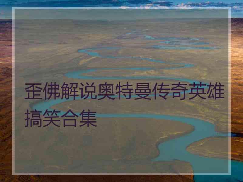 歪佛解说奥特曼传奇英雄搞笑合集