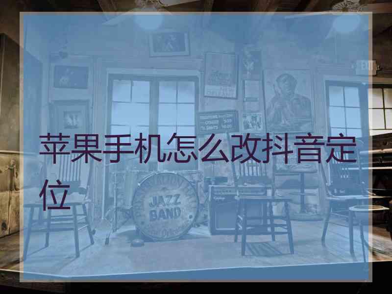 苹果手机怎么改抖音定位