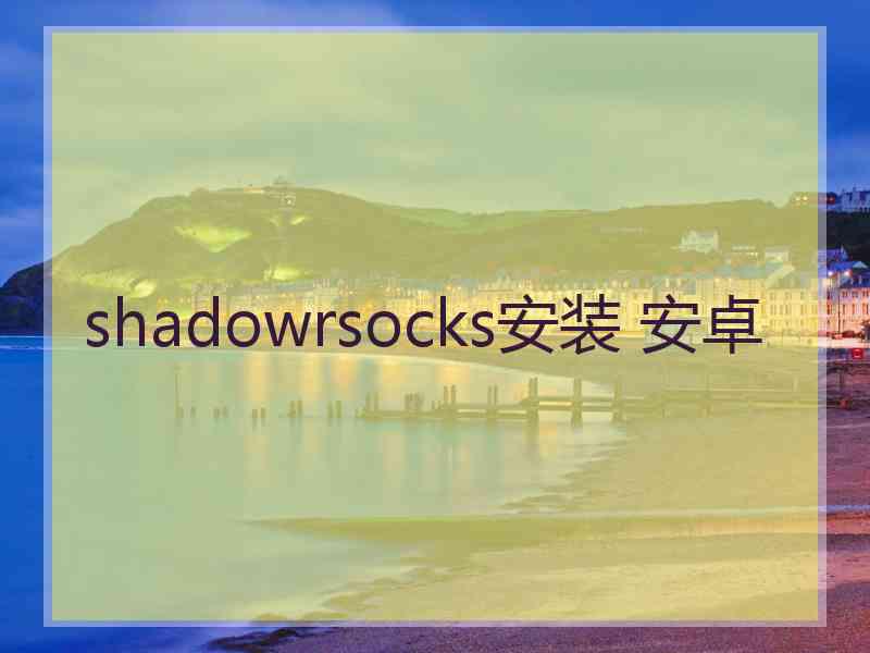 shadowrsocks安装 安卓