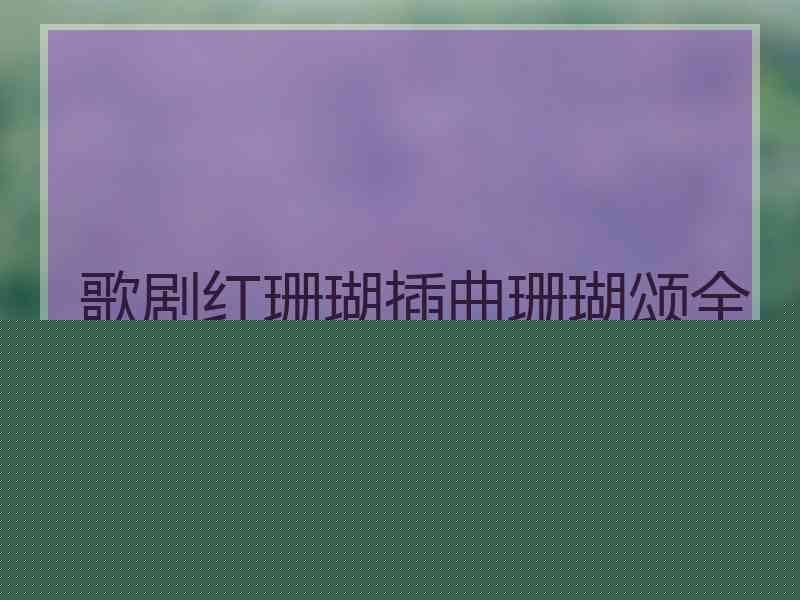 歌剧红珊瑚插曲珊瑚颂全部唱段