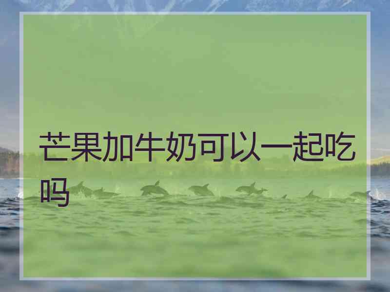 芒果加牛奶可以一起吃吗