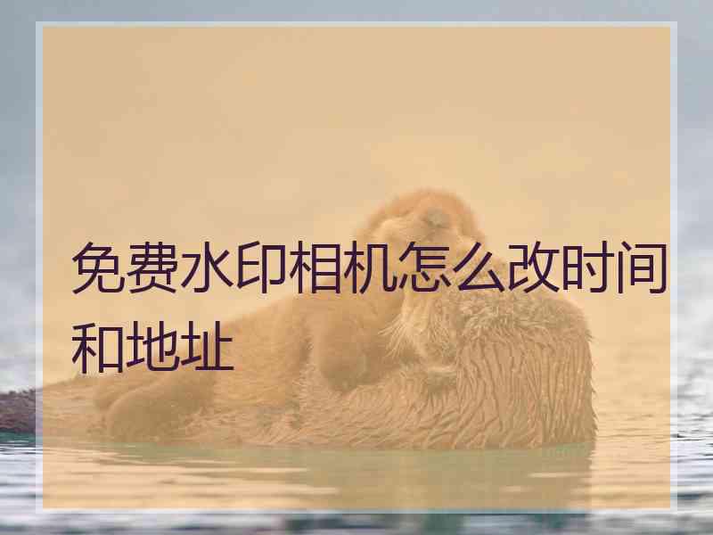 免费水印相机怎么改时间和地址