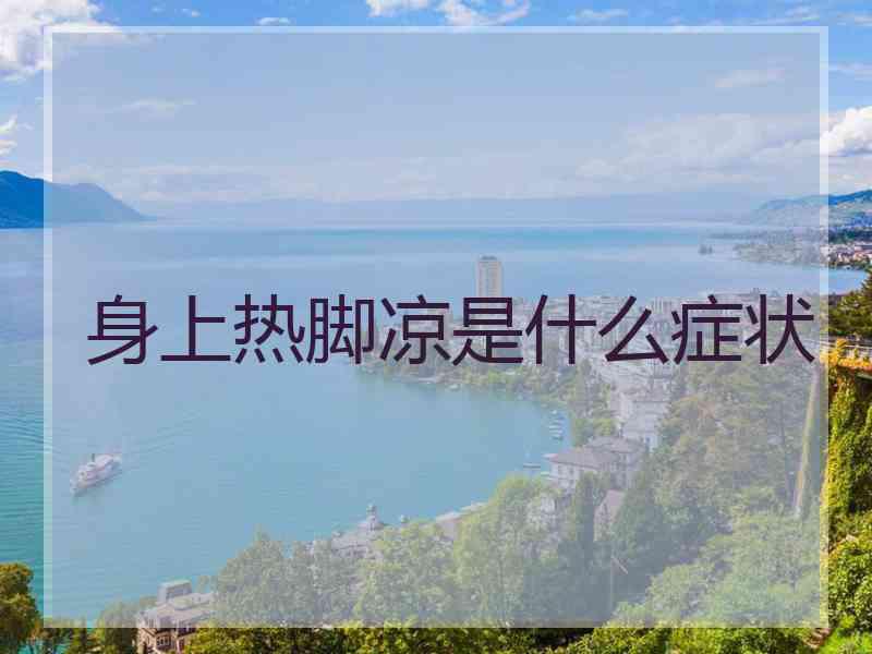 身上热脚凉是什么症状