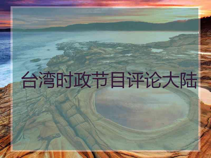 台湾时政节目评论大陆