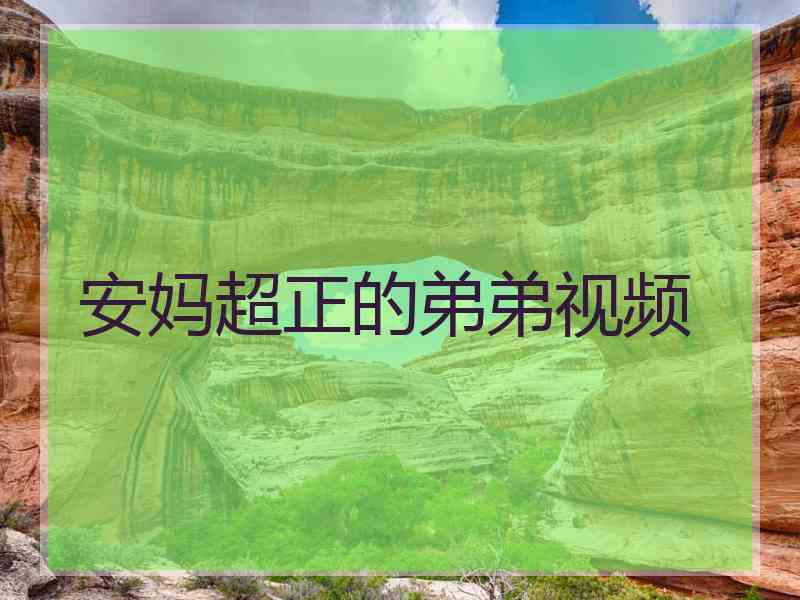 安妈超正的弟弟视频