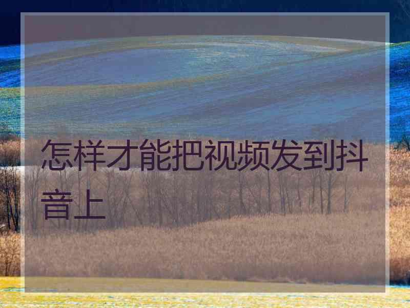 怎样才能把视频发到抖音上