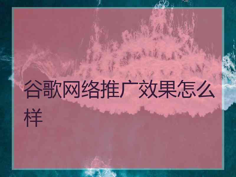 谷歌网络推广效果怎么样