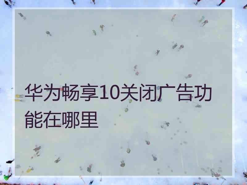 华为畅享10关闭广告功能在哪里