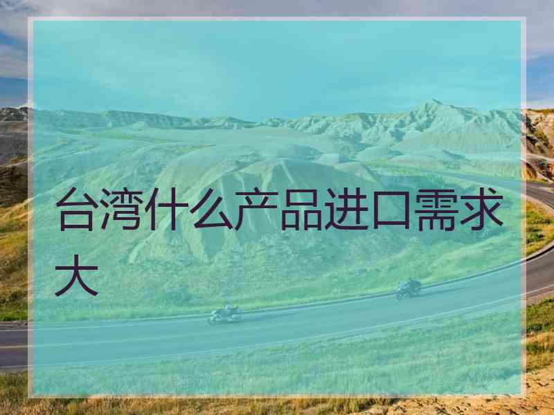 台湾什么产品进口需求大