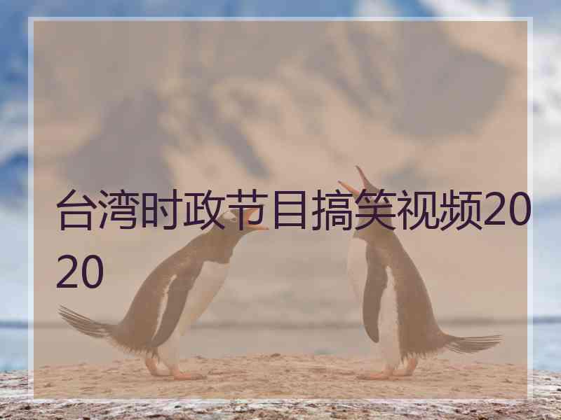 台湾时政节目搞笑视频2020