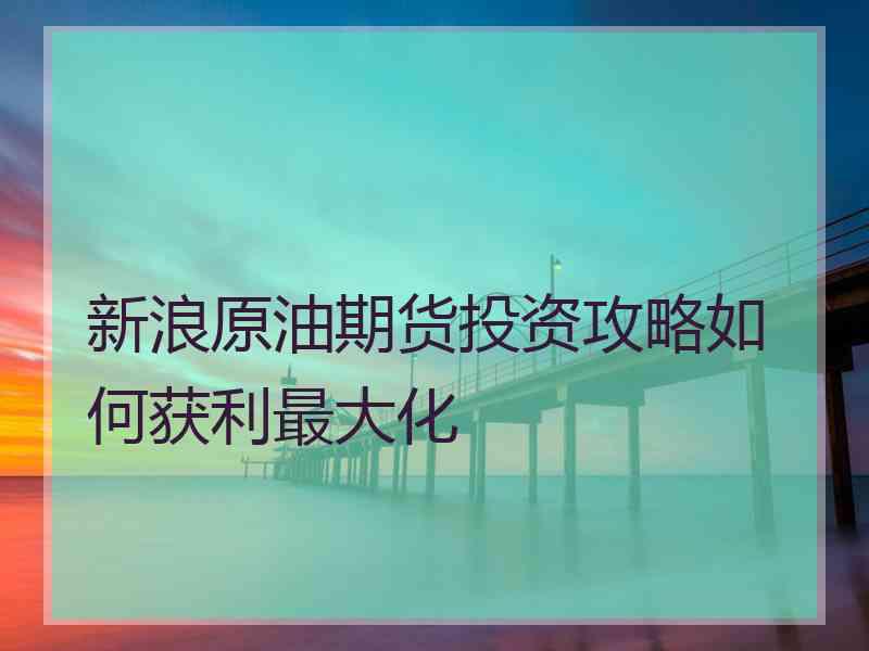 新浪原油期货投资攻略如何获利最大化