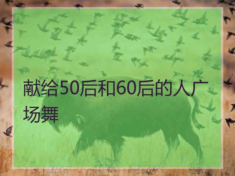 献给50后和60后的人广场舞