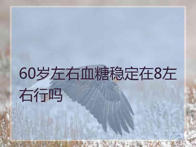 60岁左右血糖稳定在8左右行吗