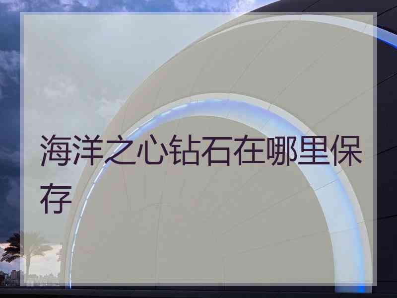 海洋之心钻石在哪里保存