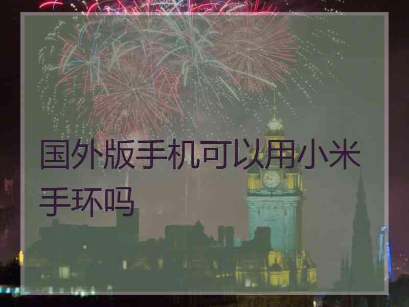 国外版手机可以用小米手环吗