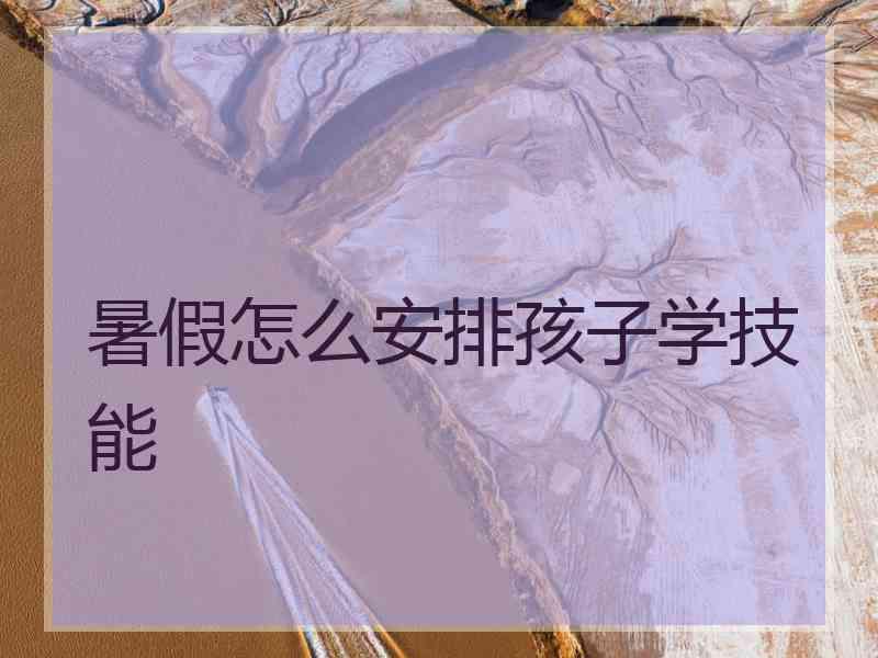 暑假怎么安排孩子学技能