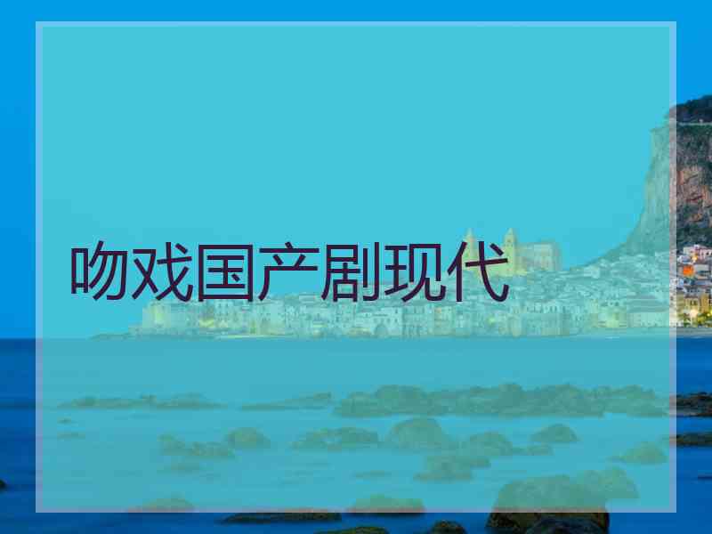 吻戏国产剧现代