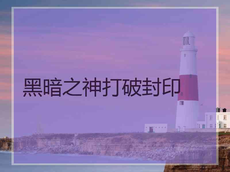 黑暗之神打破封印