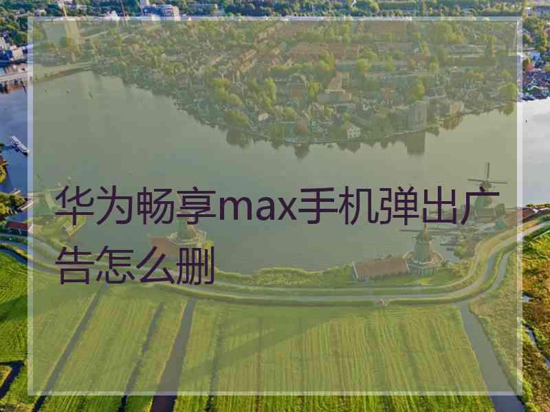 华为畅享max手机弹出广告怎么删