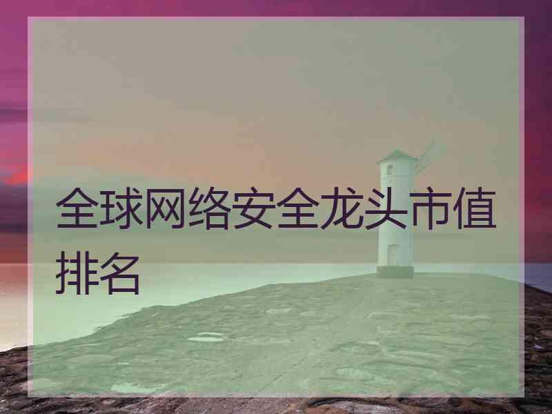 全球网络安全龙头市值排名