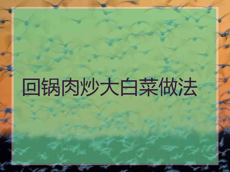 回锅肉炒大白菜做法