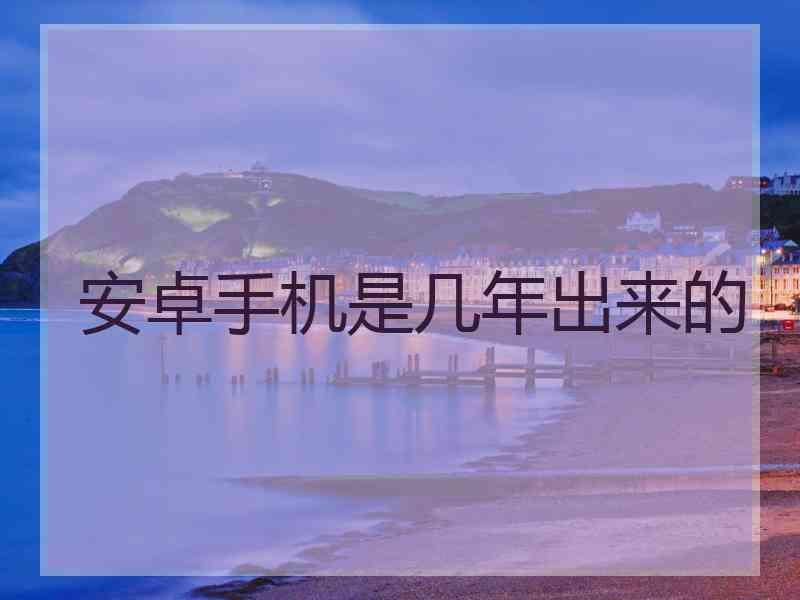 安卓手机是几年出来的