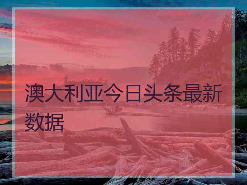 澳大利亚今日头条最新数据