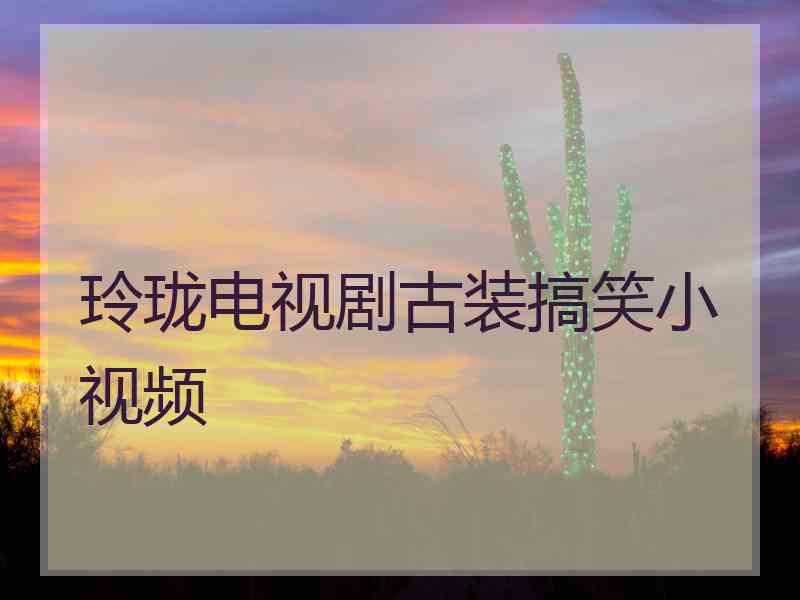 玲珑电视剧古装搞笑小视频