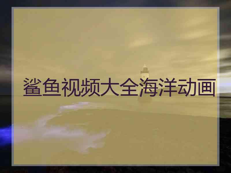 鲨鱼视频大全海洋动画