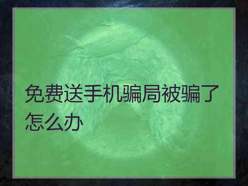 免费送手机骗局被骗了怎么办