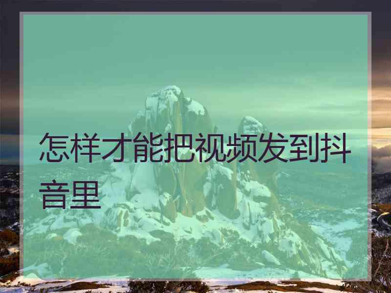 怎样才能把视频发到抖音里