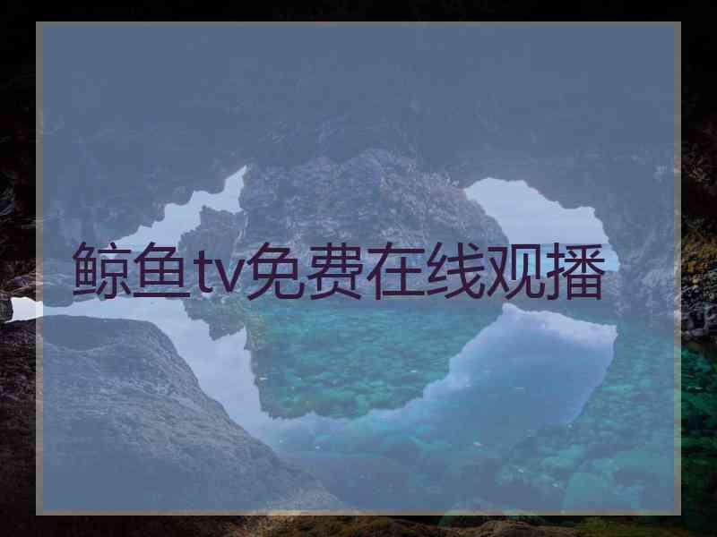鲸鱼tv免费在线观播