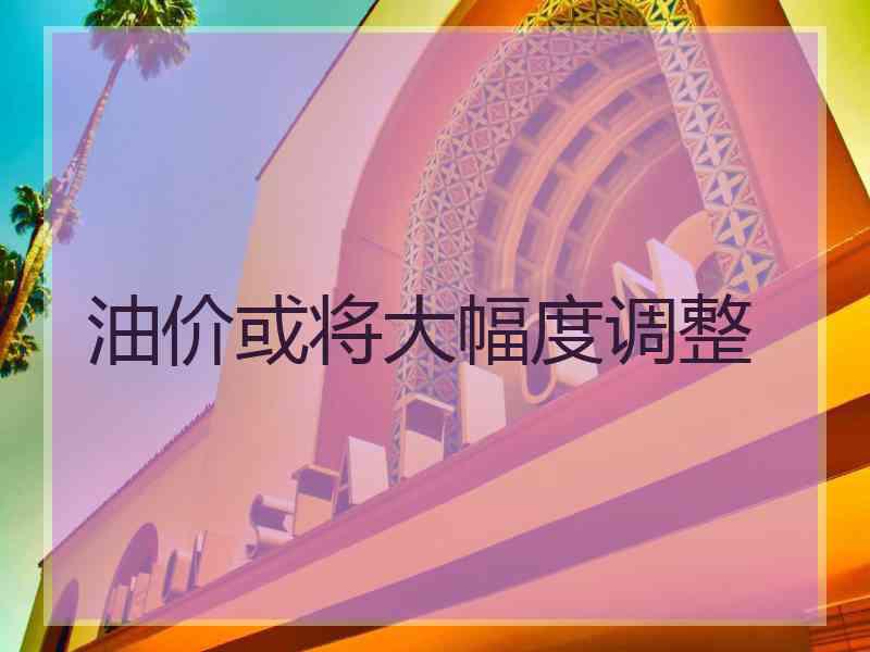 油价或将大幅度调整