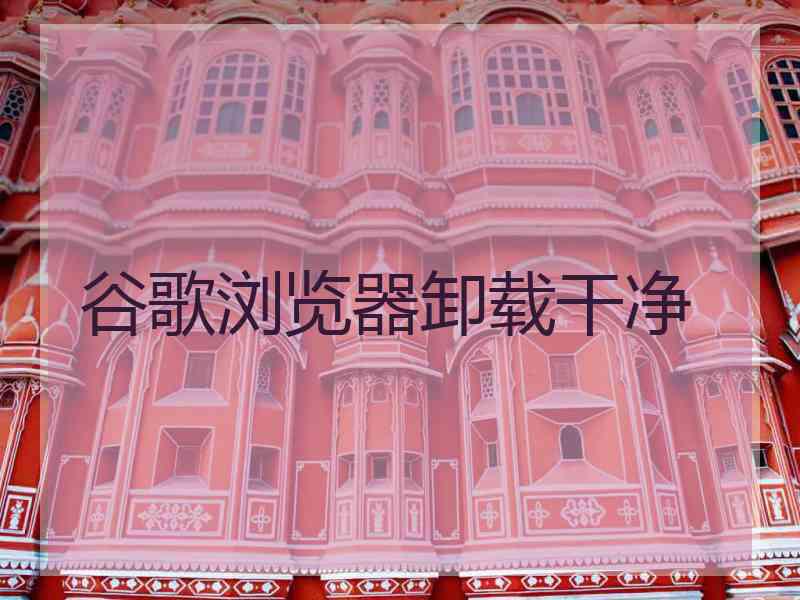 谷歌浏览器卸载干净