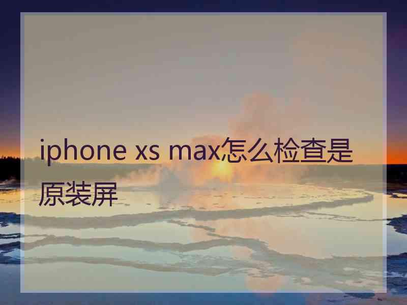 iphone xs max怎么检查是原装屏