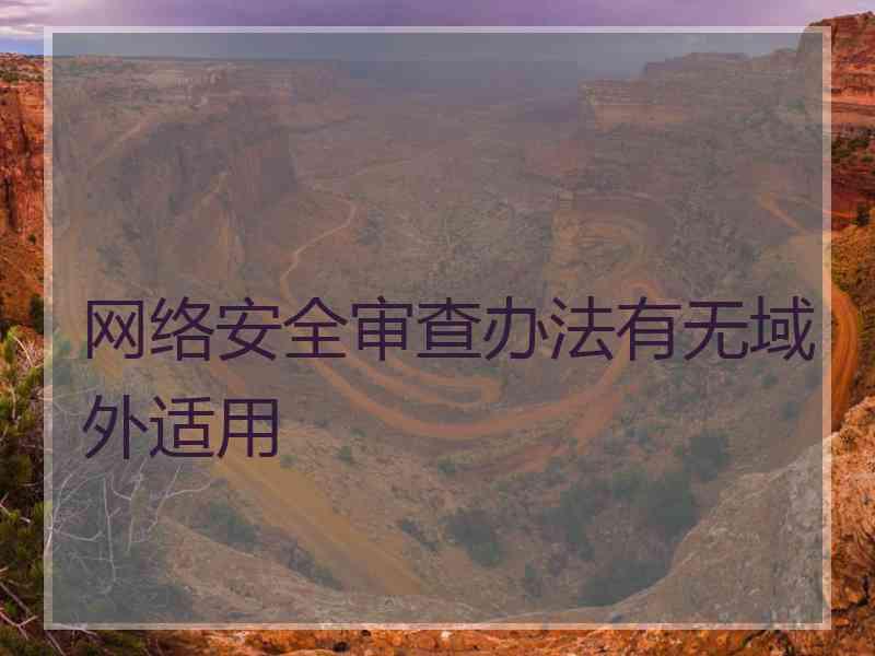 网络安全审查办法有无域外适用