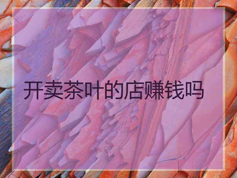 开卖茶叶的店赚钱吗