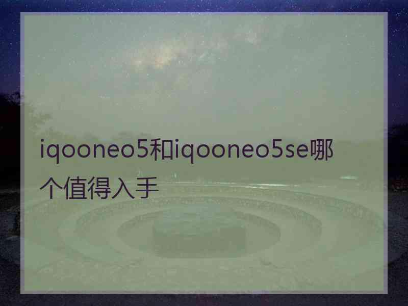 iqooneo5和iqooneo5se哪个值得入手
